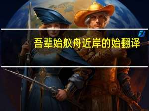 吾辈始舣舟近岸的始翻译