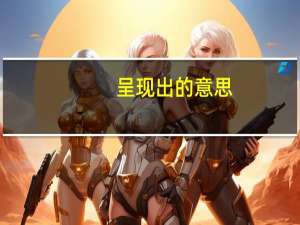 呈现出的意思（呈现出）