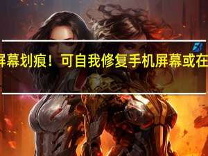 告别屏幕划痕！可自我修复手机屏幕或在五年内上市