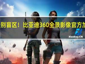 告别盲区！比亚迪360全景影像官方加装来了：适配秦PLUS、驱逐舰05冠军版
