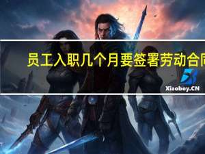 员工入职几个月要签署劳动合同