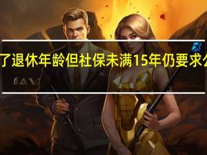 员工到了退休年龄但社保未满15年仍要求公司购买社保（员工到了退休年龄但社保未满15年）