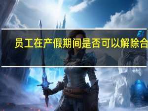 员工在产假期间是否可以解除合同