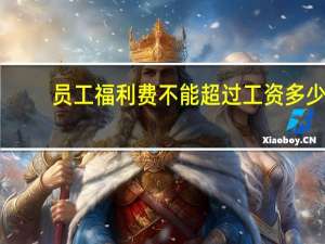 员工福利费不能超过工资多少