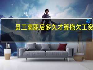 员工离职后多久才算拖欠工资