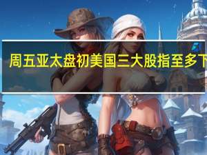 周五（8月25日）亚太盘初美国三大股指至多下跌0.12%