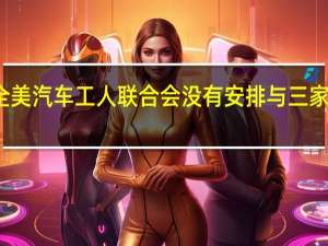 周五全美汽车工人联合会没有安排与三家车企的谈判