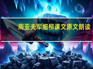 周亚夫军细柳课文原文朗读（周亚夫军细柳课文原文）