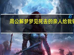 周公解梦梦见死去的亲人给我钱（周公解梦梦见死去的亲人）