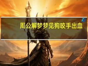 周公解梦梦见狗咬手出血（周公解梦梦见狗咬手）