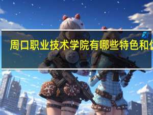 周口职业技术学院有哪些特色和优势