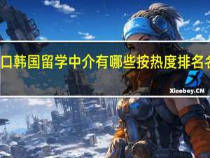 周口韩国留学中介有哪些按热度排名名单一览