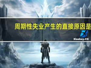周期性失业产生的直接原因是