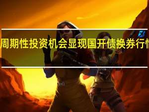 周期性投资机会显现 国开债换券行情已至