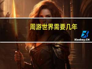 周游世界需要几年（周游世界需要多少钱）