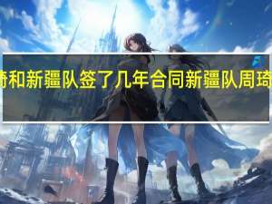 周琦和新疆队签了几年合同 新疆队周琦最新消息