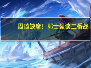 周琦缺席！郭士强谈二番战，直呼至关重要，力争复仇尤文图特 男篮求变刻不容缓