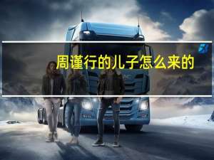 周谨行的儿子怎么来的（周谨行是哪本）