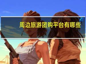 周边旅游团购平台有哪些（团购旅游去哪个网站）