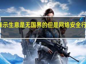 周鸿祎表示生意是无国界的但是网络安全行业是有国界的
