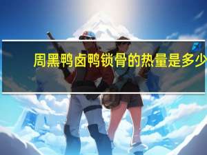 周黑鸭 卤鸭锁骨的热量是多少