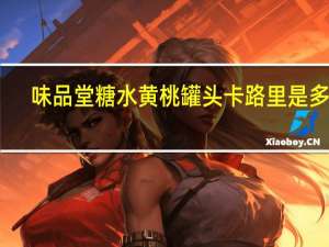 味品堂 糖水黄桃罐头卡路里是多少