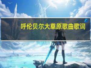 呼伦贝尔大草原歌曲歌词（呼伦贝尔大草原歌词歌词）