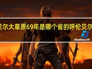 呼伦贝尔大草原69年是哪个省的 呼伦贝尔大草原原唱
