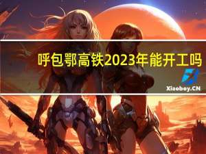 呼包鄂高铁2023年能开工吗