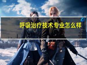 呼吸治疗技术专业怎么样_就业方向_主要学什么