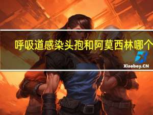 呼吸道感染头孢和阿莫西林哪个好（头孢和阿莫西林哪个好）