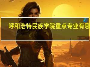 呼和浩特民族学院重点专业有哪些