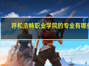 呼和浩特职业学院的专业有哪些
