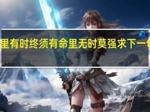 命里有时终须有命里无时莫强求下一句怎么接（命里有时终须有命里无时莫强求下一句）