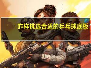 咋样挑选合适的乒乓球底板