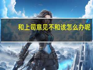 和上司意见不和该怎么办呢