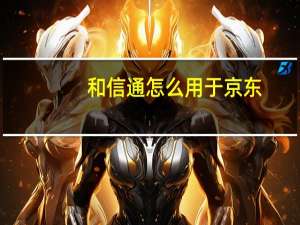 和信通怎么用于京东（和信通怎么在京东上用）