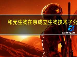 和元生物在京成立生物技术子公司