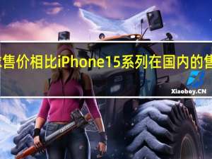 和全球售价相比iPhone15系列在国内的售价怎么样呢