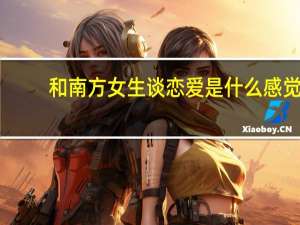 和南方女生谈恋爱是什么感觉（和南方男人谈恋爱好累）