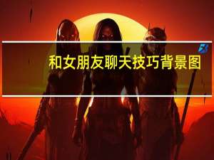 和女朋友聊天技巧背景图（和女朋友聊天技巧）
