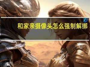 和家亲摄像头怎么强制解绑