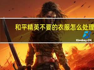 和平精英不要的衣服怎么处理