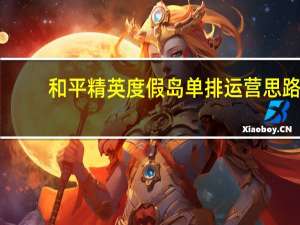 和平精英度假岛单排运营思路（思路岛答案网）