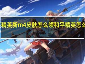 和平精英新m4皮肤怎么领 和平精英怎么领取皮肤