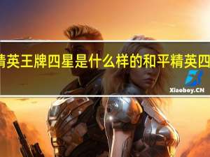和平精英王牌四星是什么样的 和平精英四大天王是谁