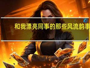 和我漂亮同事的那些风流韵事