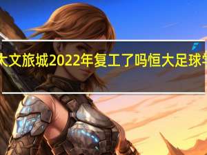 和林恒大文旅城2022年复工了吗 恒大足球学校2022招生