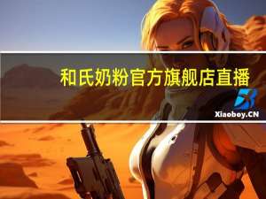 和氏奶粉官方旗舰店直播（和氏奶粉怎么样）