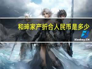 和珅家产折合人民币是多少（和珅家产折合人民币）
